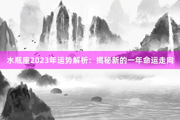 水瓶座2023年运势解析：揭秘新的一年命运走向