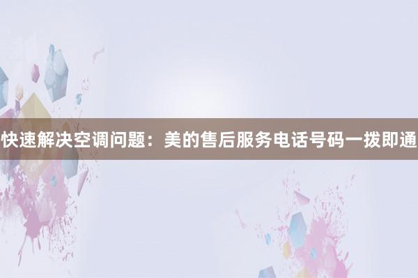 快速解决空调问题：美的售后服务电话号码一拨即通