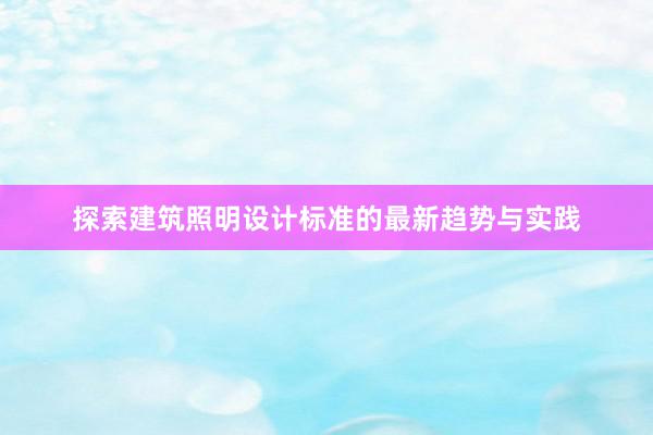 探索建筑照明设计标准的最新趋势与实践